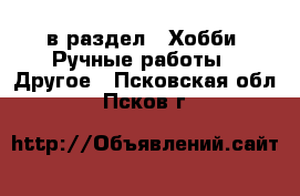  в раздел : Хобби. Ручные работы » Другое . Псковская обл.,Псков г.